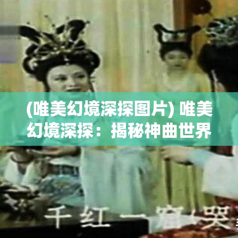 (唯美幻境深探图片) 唯美幻境深探：揭秘神曲世界中的超自然力量与神秘象征——一场穿越奇幻与现实的心灵之旅